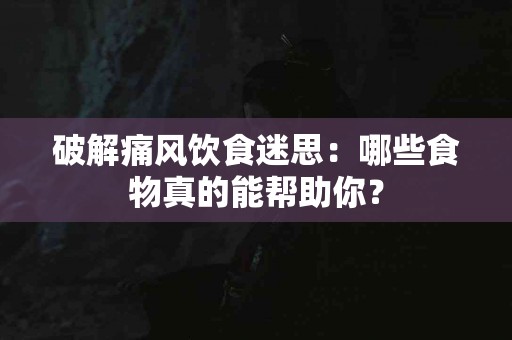 破解痛风饮食迷思：哪些食物真的能帮助你？