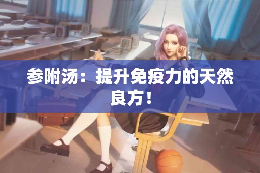 参附汤：提升免疫力的天然良方！