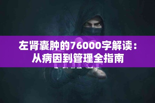 左肾囊肿的76000字解读：从病因到管理全指南