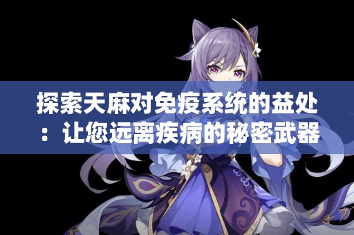 探索天麻对免疫系统的益处：让您远离疾病的秘密武器