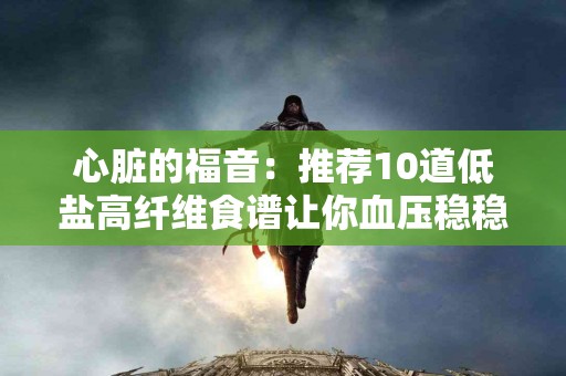 心脏的福音：推荐10道低盐高纤维食谱让你血压稳稳降！