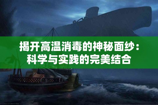 揭开高温消毒的神秘面纱：科学与实践的完美结合