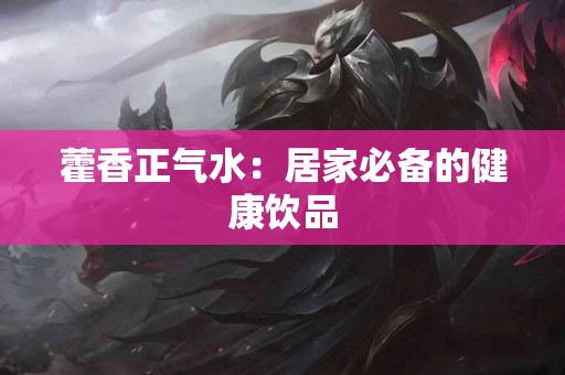 藿香正气水：居家必备的健康饮品