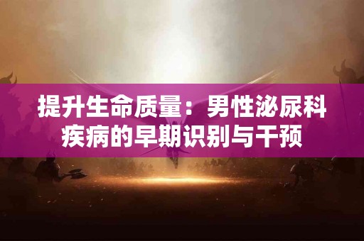 提升生命质量：男性泌尿科疾病的早期识别与干预