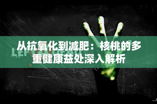 从抗氧化到减肥：核桃的多重健康益处深入解析