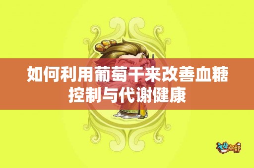 如何利用葡萄干来改善血糖控制与代谢健康