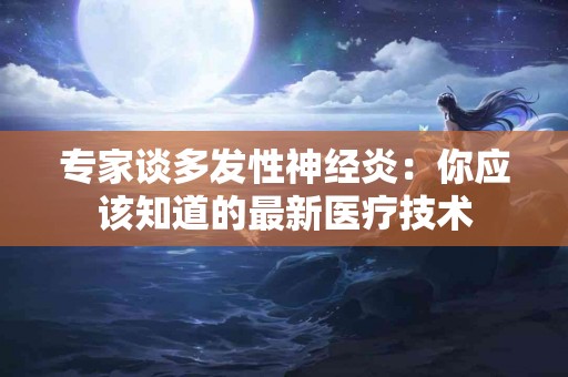 专家谈多发性神经炎：你应该知道的最新医疗技术
