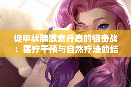 促甲状腺激素升高的狙击战：医疗干预与自然疗法的结合