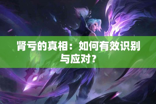 肾亏的真相：如何有效识别与应对？