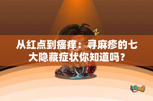 从红点到瘙痒：寻麻疹的七大隐藏症状你知道吗？