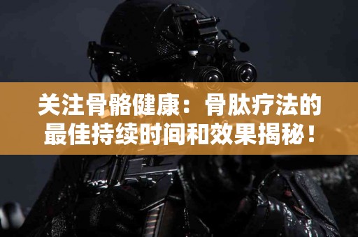 关注骨骼健康：骨肽疗法的最佳持续时间和效果揭秘！