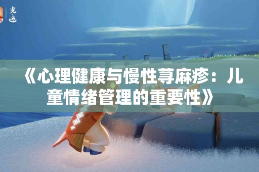 《心理健康与慢性荨麻疹：儿童情绪管理的重要性》