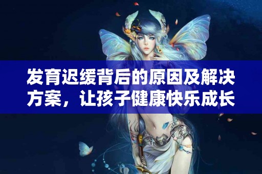 发育迟缓背后的原因及解决方案，让孩子健康快乐成长