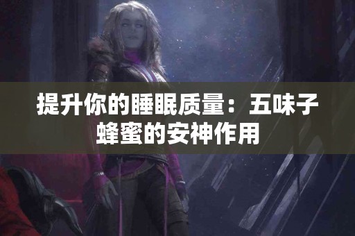 提升你的睡眠质量：五味子蜂蜜的安神作用