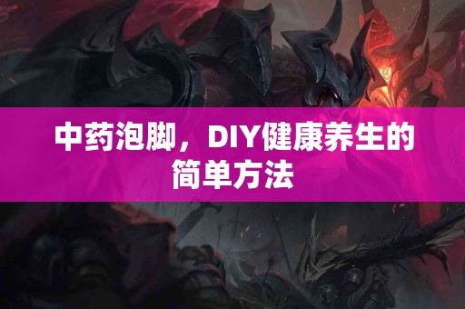 中药泡脚，DIY健康养生的简单方法