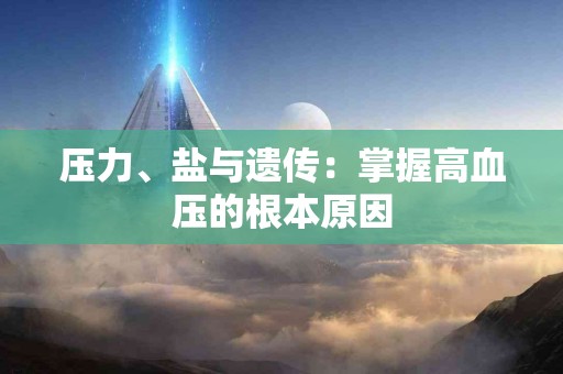 压力、盐与遗传：掌握高血压的根本原因