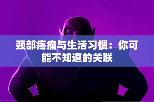 颈部疼痛与生活习惯：你可能不知道的关联