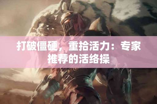 打破僵硬，重拾活力：专家推荐的活络操