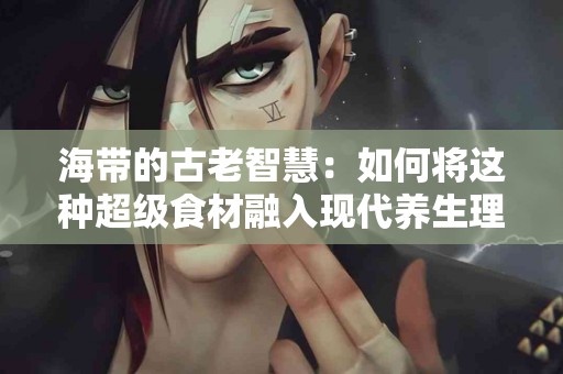 海带的古老智慧：如何将这种超级食材融入现代养生理念