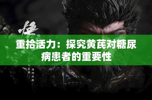 重拾活力：探究黄芪对糖尿病患者的重要性