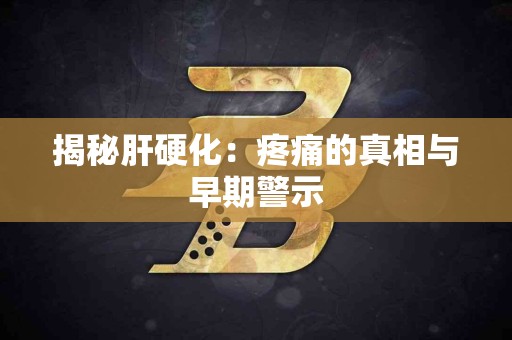 揭秘肝硬化：疼痛的真相与早期警示