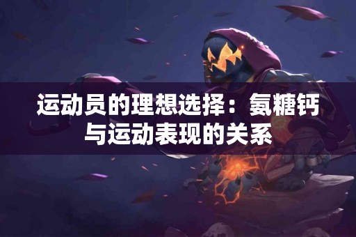 运动员的理想选择：氨糖钙与运动表现的关系