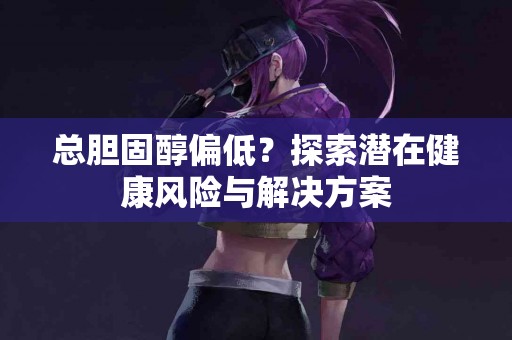 总胆固醇偏低？探索潜在健康风险与解决方案