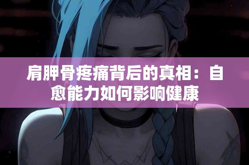 肩胛骨疼痛背后的真相：自愈能力如何影响健康