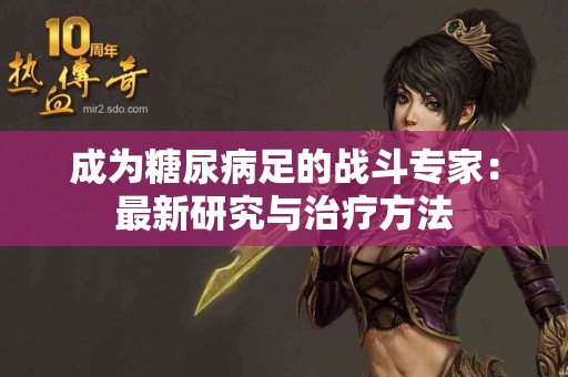 成为糖尿病足的战斗专家：最新研究与治疗方法