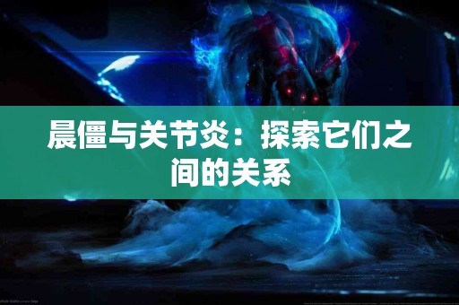 晨僵与关节炎：探索它们之间的关系