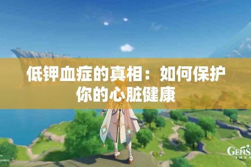 低钾血症的真相：如何保护你的心脏健康