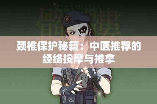 颈椎保护秘籍：中医推荐的经络按摩与推拿