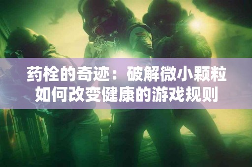 药栓的奇迹：破解微小颗粒如何改变健康的游戏规则