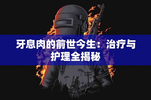 牙息肉的前世今生：治疗与护理全揭秘