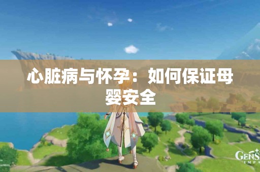 心脏病与怀孕：如何保证母婴安全