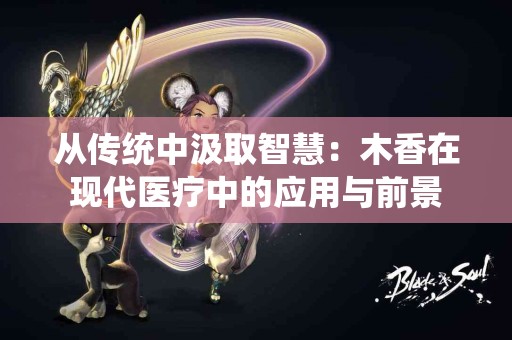 从传统中汲取智慧：木香在现代医疗中的应用与前景