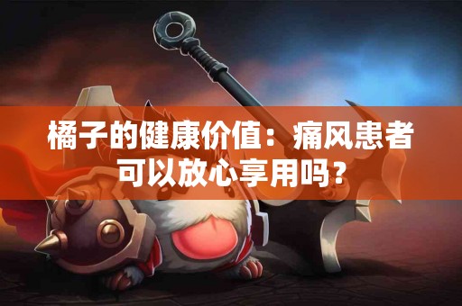 橘子的健康价值：痛风患者可以放心享用吗？