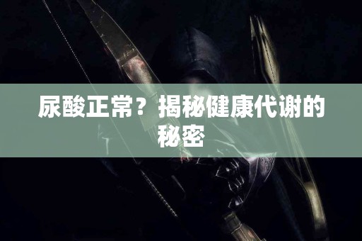 尿酸正常？揭秘健康代谢的秘密