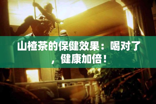 山楂茶的保健效果：喝对了，健康加倍！