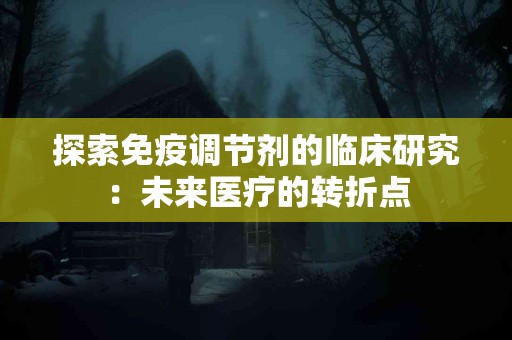 探索免疫调节剂的临床研究：未来医疗的转折点