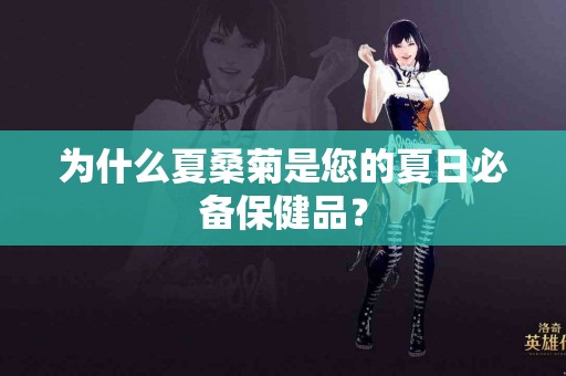 为什么夏桑菊是您的夏日必备保健品？