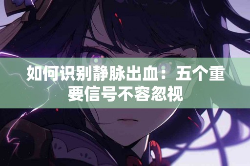 如何识别静脉出血：五个重要信号不容忽视