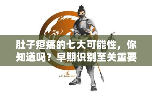 肚子疼痛的七大可能性，你知道吗？早期识别至关重要！