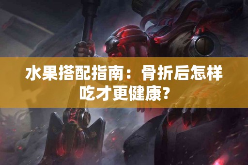 水果搭配指南：骨折后怎样吃才更健康？