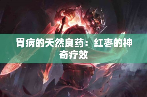 胃病的天然良药：红枣的神奇疗效