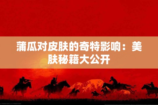 蒲瓜对皮肤的奇特影响：美肤秘籍大公开