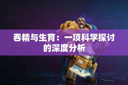 吞精与生育：一项科学探讨的深度分析