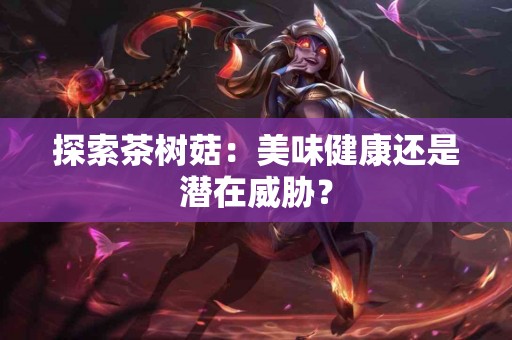 探索茶树菇：美味健康还是潜在威胁？