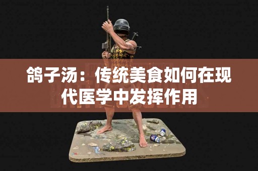 鸽子汤：传统美食如何在现代医学中发挥作用