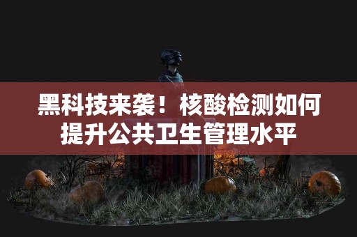 黑科技来袭！核酸检测如何提升公共卫生管理水平